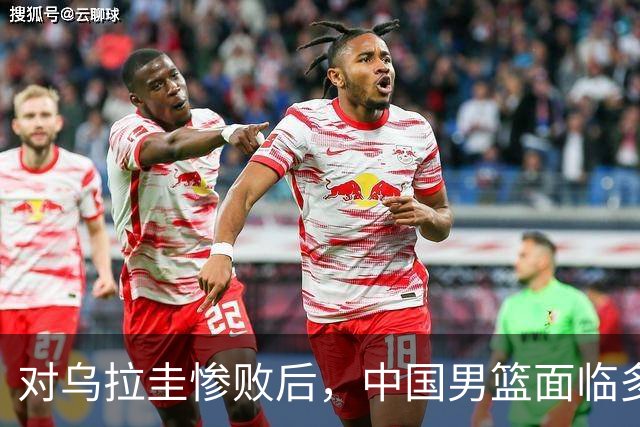 对乌拉圭惨败后，中国男篮面临多方质疑与反思